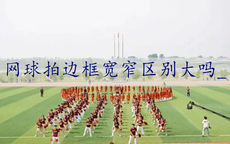 网球拍边框宽窄区别大吗_