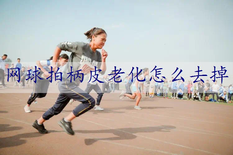 网球拍柄皮老化怎么去掉