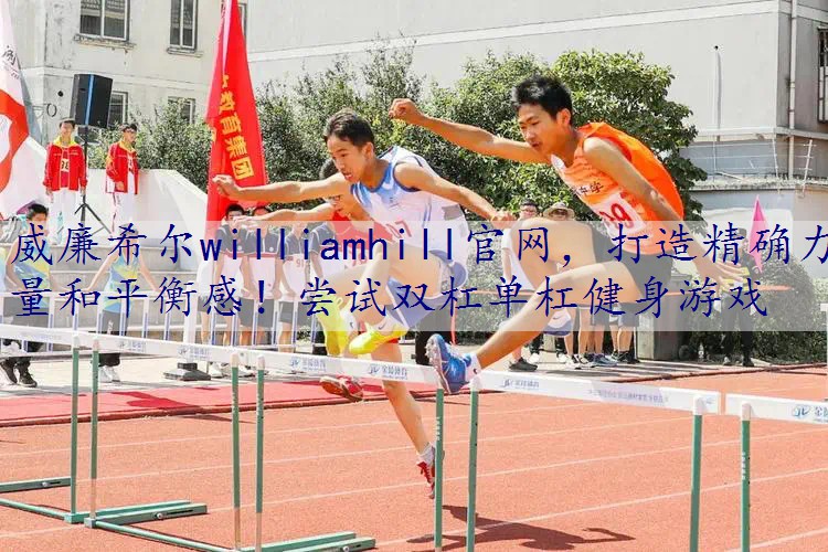打造精确力量和平衡感！尝试双杠单杠健身游戏