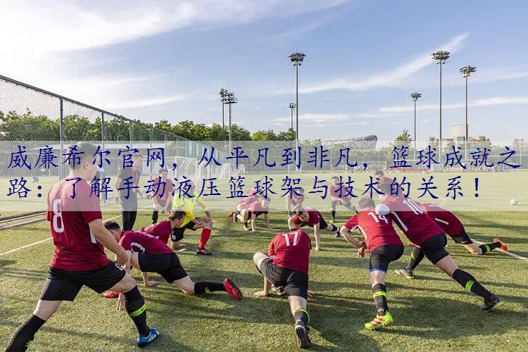 从平凡到非凡，篮球成就之路：了解手动液压篮球架与技术的关系！